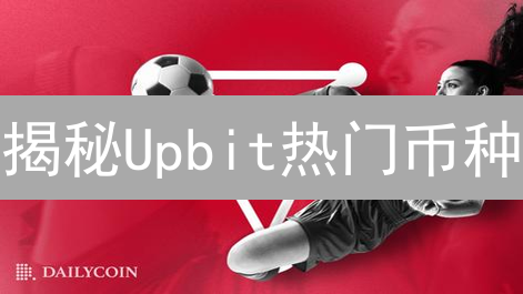 揭秘Upbit热门币种：下一个暴富机会？(附清单)